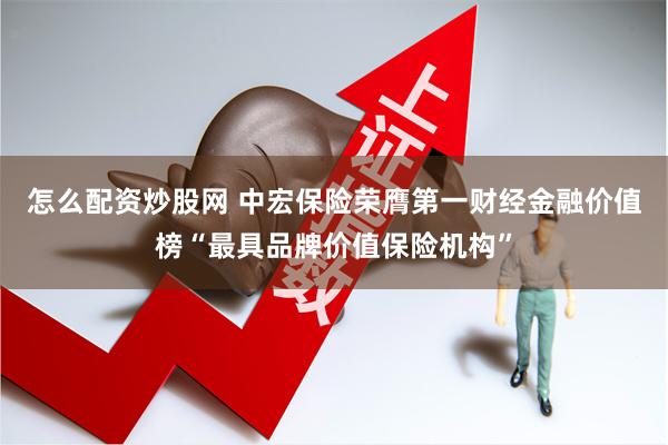 怎么配资炒股网 中宏保险荣膺第一财经金融价值榜“最具品牌价值保险机构”