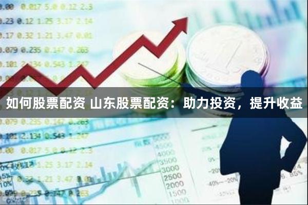 如何股票配资 山东股票配资：助力投资，提升收益