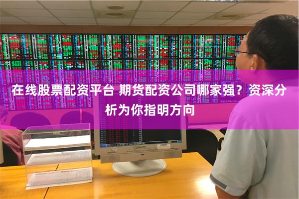 在线股票配资平台 期货配资公司哪家强？资深分析为你指明方向
