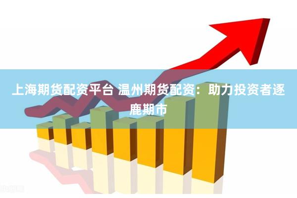 上海期货配资平台 温州期货配资：助力投资者逐鹿期市