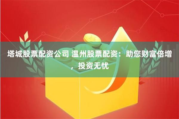 塔城股票配资公司 温州股票配资：助您财富倍增，投资无忧