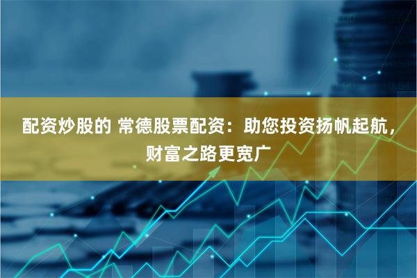 配资炒股的 常德股票配资：助您投资扬帆起航，财富之路更宽广