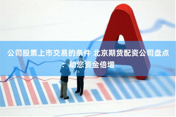 公司股票上市交易的条件 北京期货配资公司盘点：助您资金倍增