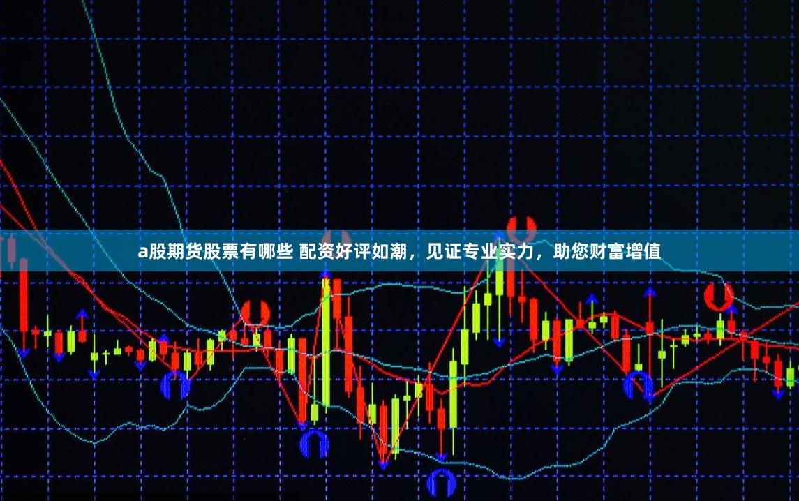 a股期货股票有哪些 配资好评如潮，见证专业实力，助您财富增值