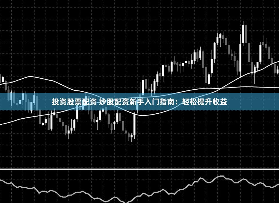 投资股票配资 炒股配资新手入门指南：轻松提升收益
