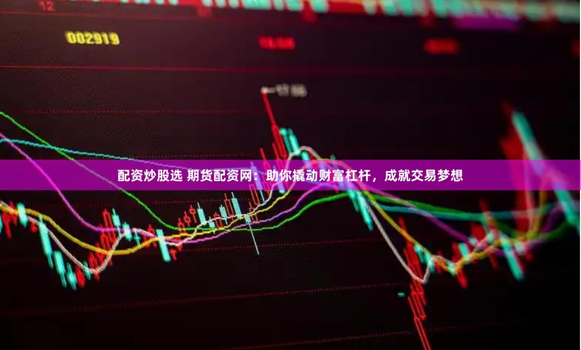 配资炒股选 期货配资网：助你撬动财富杠杆，成就交易梦想