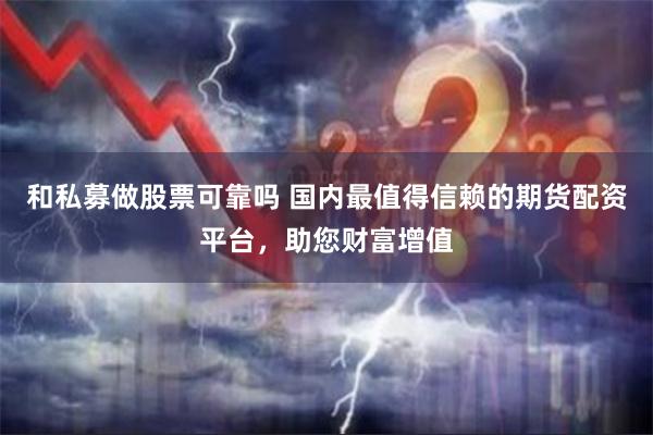 和私募做股票可靠吗 国内最值得信赖的期货配资平台，助您财富增值