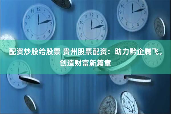配资炒股给股票 贵州股票配资：助力黔企腾飞，创造财富新篇章