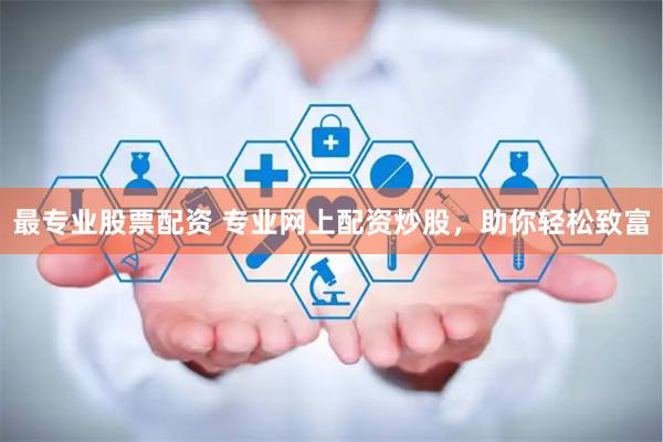 最专业股票配资 专业网上配资炒股，助你轻松致富