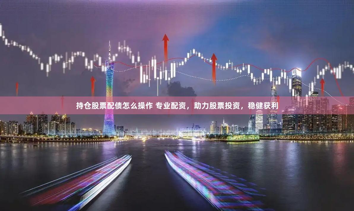 持仓股票配债怎么操作 专业配资，助力股票投资，稳健获利