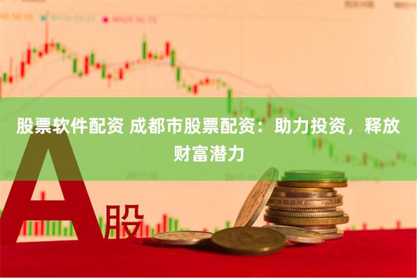 股票软件配资 成都市股票配资：助力投资，释放财富潜力