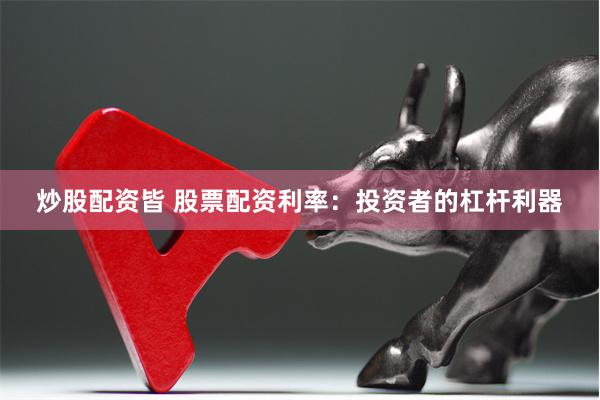 炒股配资皆 股票配资利率：投资者的杠杆利器