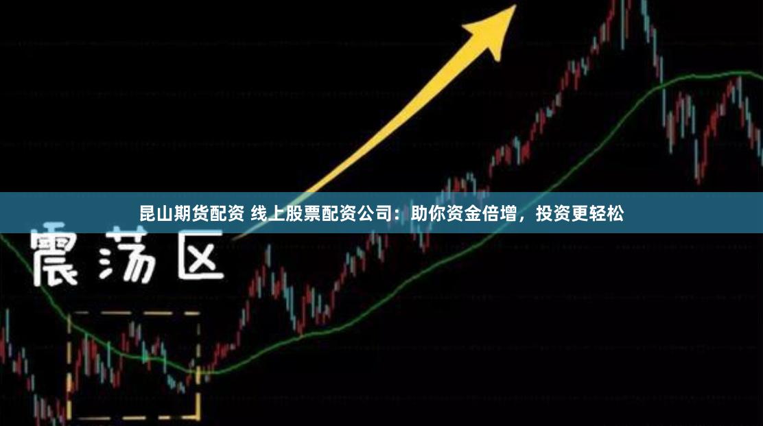 昆山期货配资 线上股票配资公司：助你资金倍增，投资更轻松
