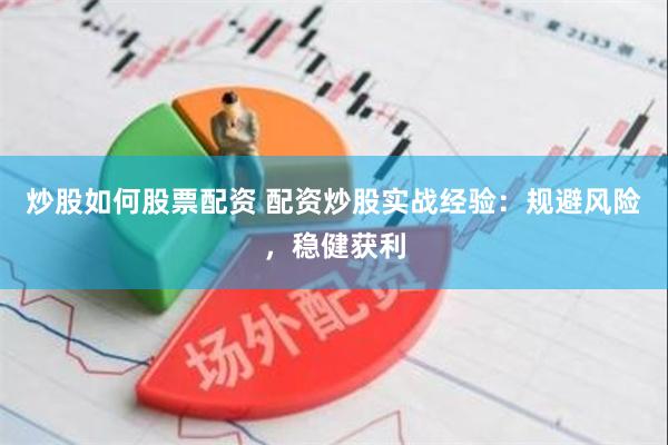 炒股如何股票配资 配资炒股实战经验：规避风险，稳健获利