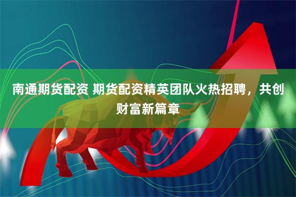 南通期货配资 期货配资精英团队火热招聘，共创财富新篇章