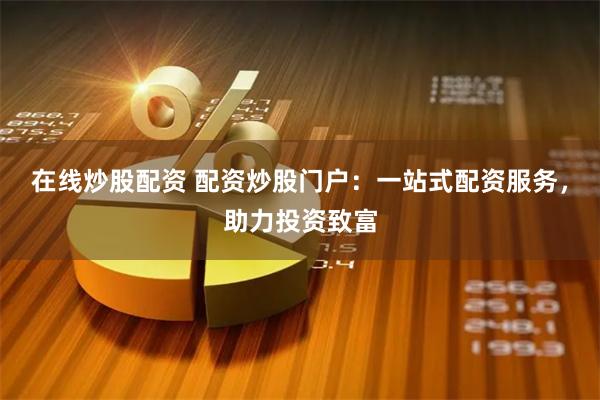 在线炒股配资 配资炒股门户：一站式配资服务，助力投资致富