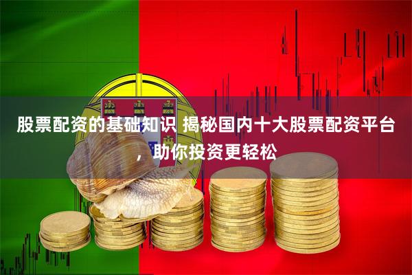 股票配资的基础知识 揭秘国内十大股票配资平台，助你投资更轻松