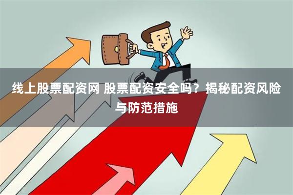 线上股票配资网 股票配资安全吗？揭秘配资风险与防范措施