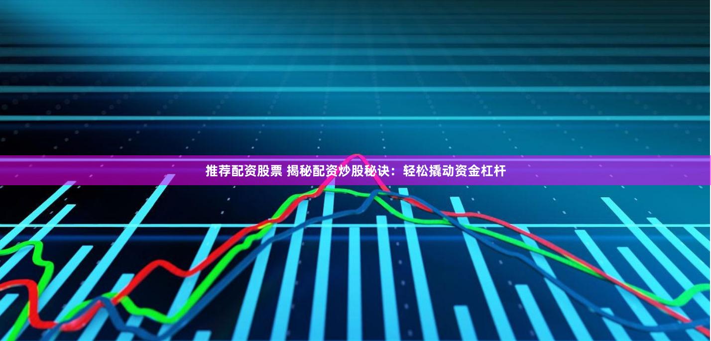 推荐配资股票 揭秘配资炒股秘诀：轻松撬动资金杠杆