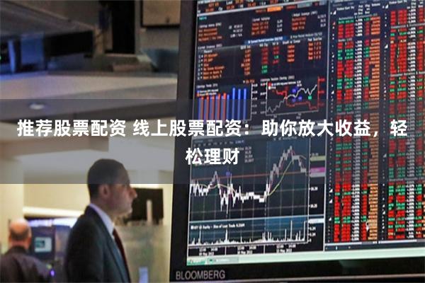 推荐股票配资 线上股票配资：助你放大收益，轻松理财