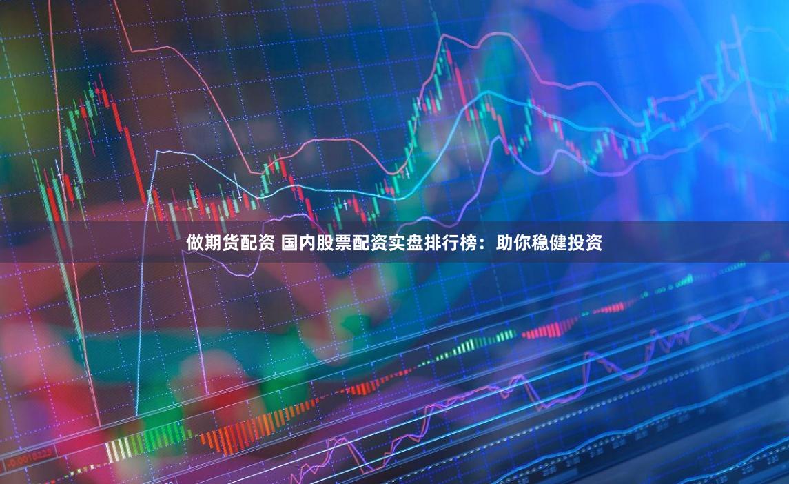 做期货配资 国内股票配资实盘排行榜：助你稳健投资