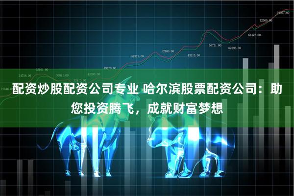 配资炒股配资公司专业 哈尔滨股票配资公司：助您投资腾飞，成就财富梦想