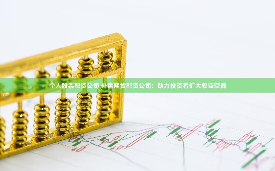 个人股票配资公司 外盘期货配资公司：助力投资者扩大收益空间