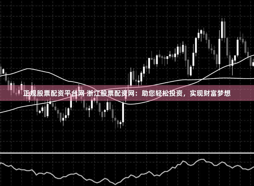 正规股票配资平台网 浙江股票配资网：助您轻松投资，实现财富梦想