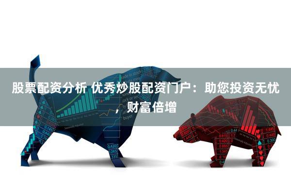 股票配资分析 优秀炒股配资门户：助您投资无忧，财富倍增