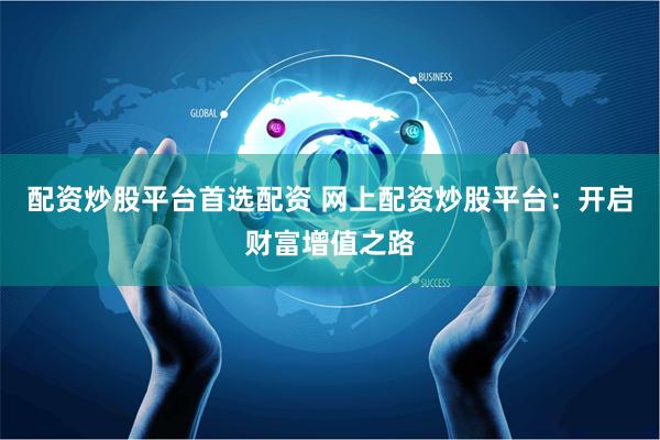 配资炒股平台首选配资 网上配资炒股平台：开启财富增值之路