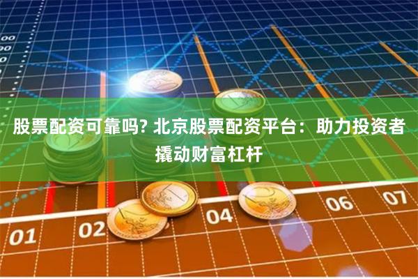 股票配资可靠吗? 北京股票配资平台：助力投资者撬动财富杠杆