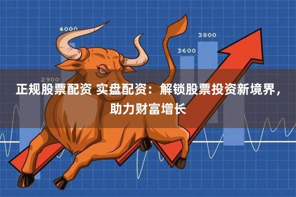 正规股票配资 实盘配资：解锁股票投资新境界，助力财富增长