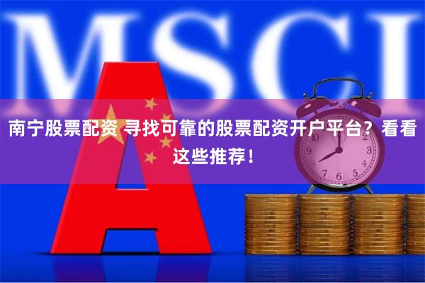 南宁股票配资 寻找可靠的股票配资开户平台？看看这些推荐！