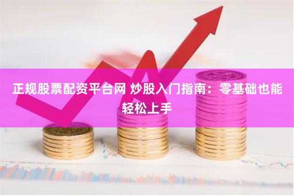 正规股票配资平台网 炒股入门指南：零基础也能轻松上手