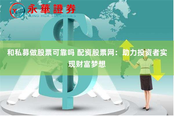 和私募做股票可靠吗 配资股票网：助力投资者实现财富梦想