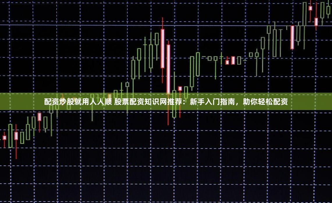 配资炒股就用人人顺 股票配资知识网推荐：新手入门指南，助你轻松配资