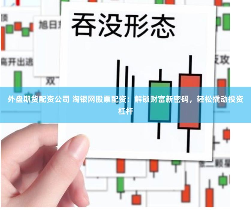 外盘期货配资公司 淘银网股票配资：解锁财富新密码，轻松撬动投资杠杆