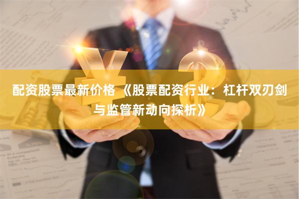 配资股票最新价格 《股票配资行业：杠杆双刃剑与监管新动向探析》
