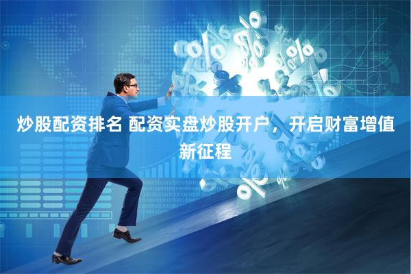 炒股配资排名 配资实盘炒股开户，开启财富增值新征程
