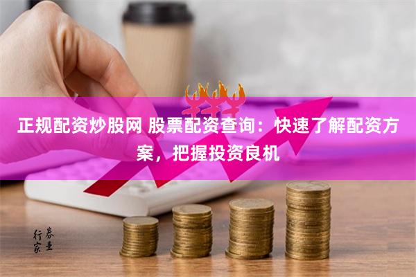 正规配资炒股网 股票配资查询：快速了解配资方案，把握投资良机