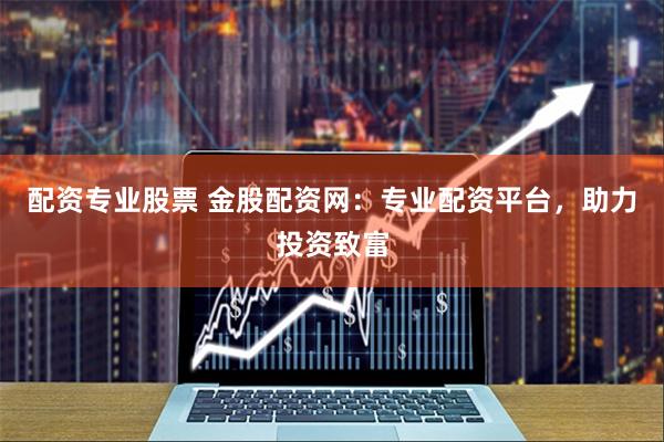 配资专业股票 金股配资网：专业配资平台，助力投资致富