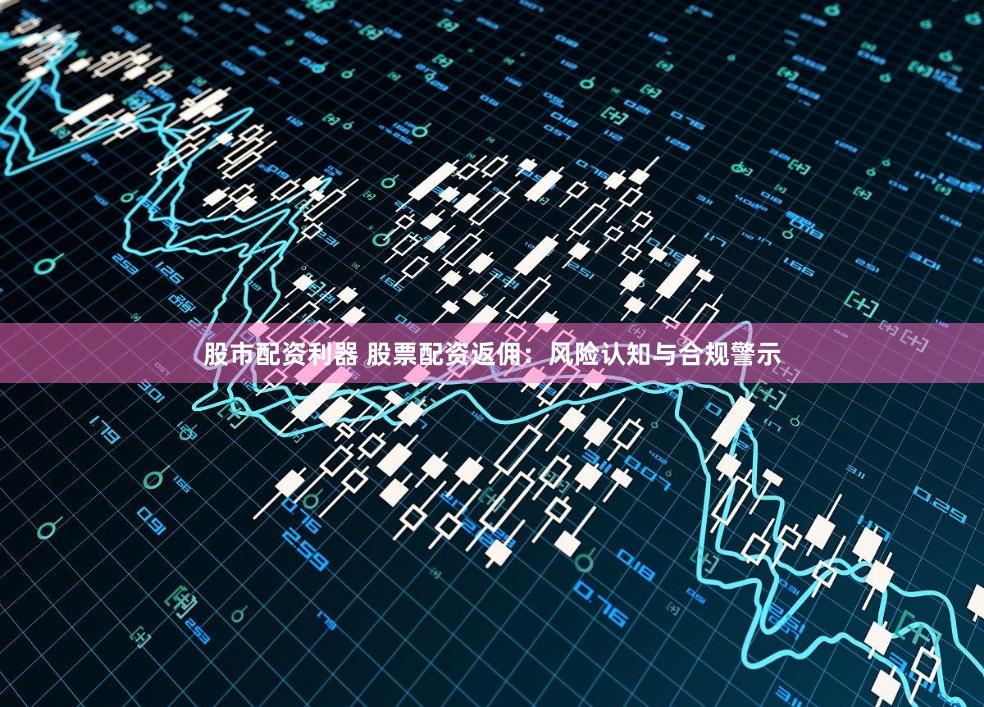 股市配资利器 股票配资返佣：风险认知与合规警示