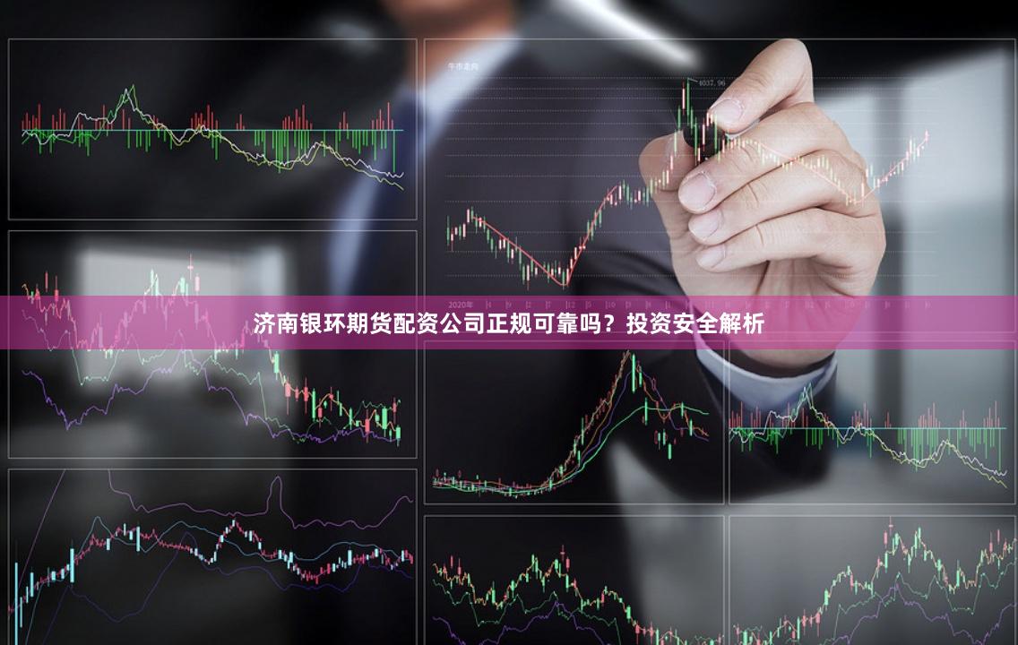 济南银环期货配资公司正规可靠吗？投资安全解析