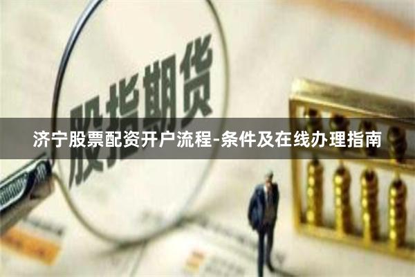 济宁股票配资开户流程-条件及在线办理指南