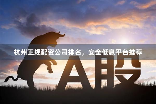 杭州正规配资公司排名，安全低息平台推荐