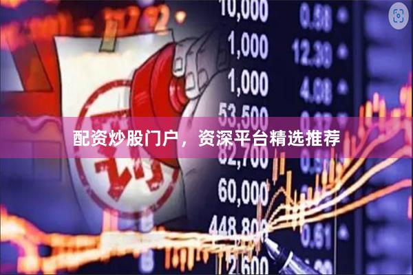 配资炒股门户，资深平台精选推荐