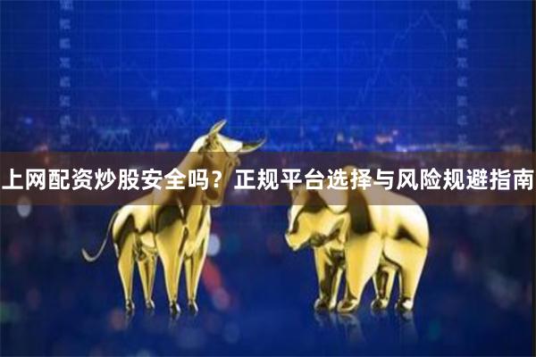 上网配资炒股安全吗？正规平台选择与风险规避指南