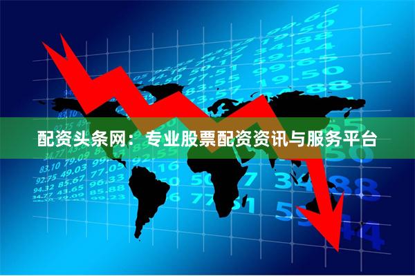 配资头条网：专业股票配资资讯与服务平台
