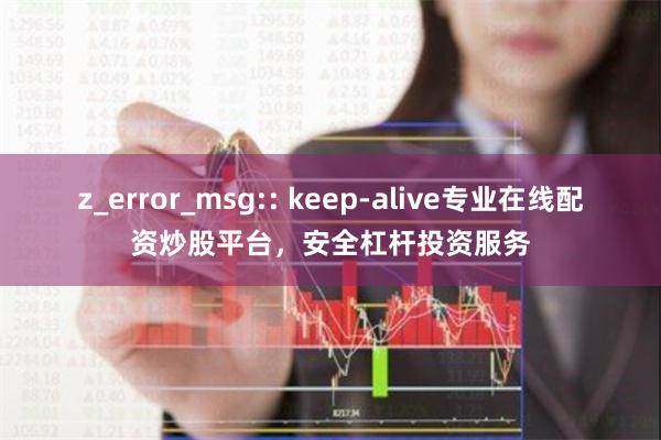 z_error_msg:: keep-alive专业在线配资炒股平台，安全杠杆投资服务