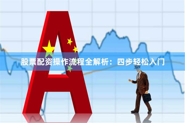 股票配资操作流程全解析：四步轻松入门